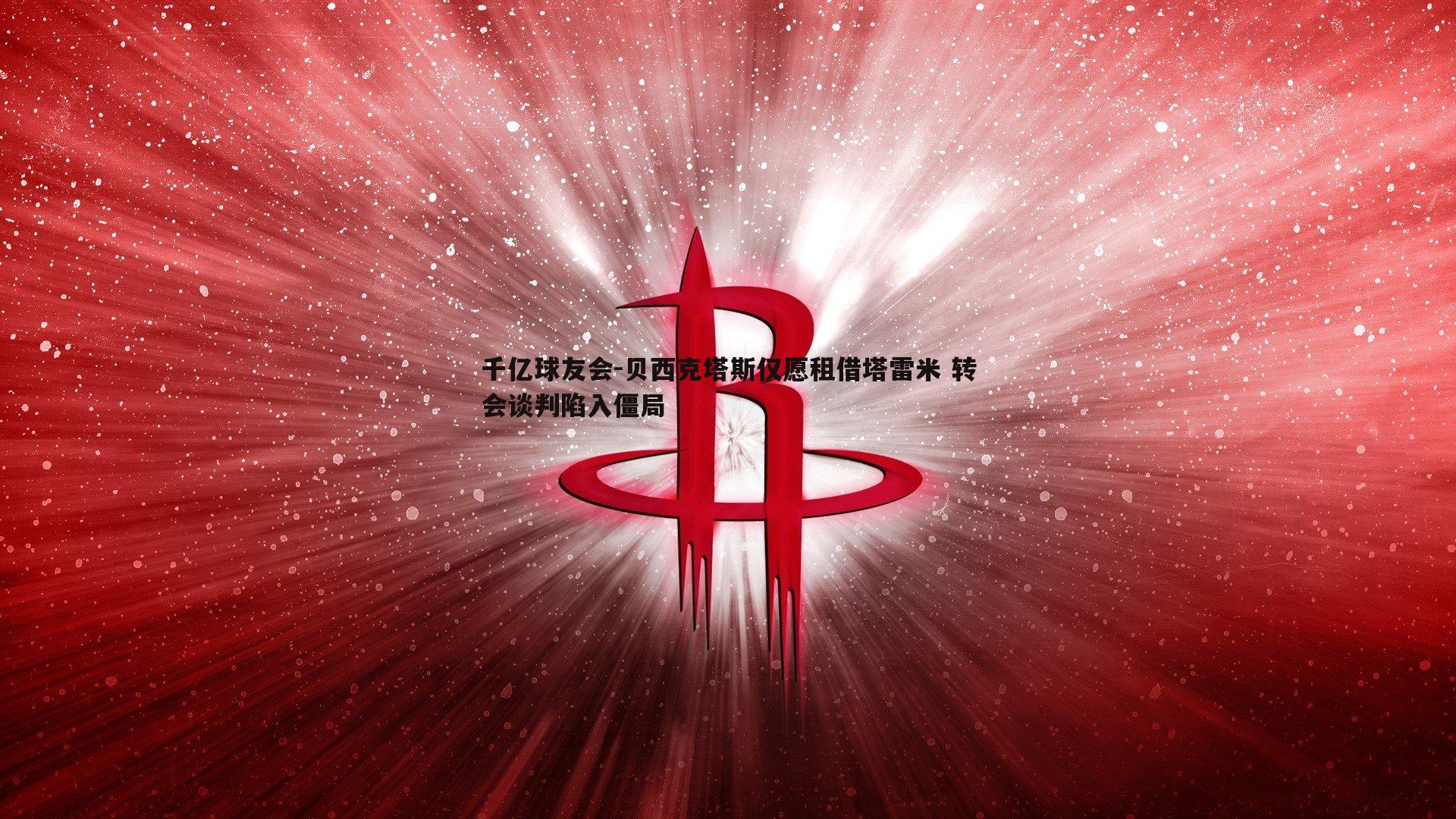 贝西克塔斯仅愿租借塔雷米 转会谈判陷入僵局