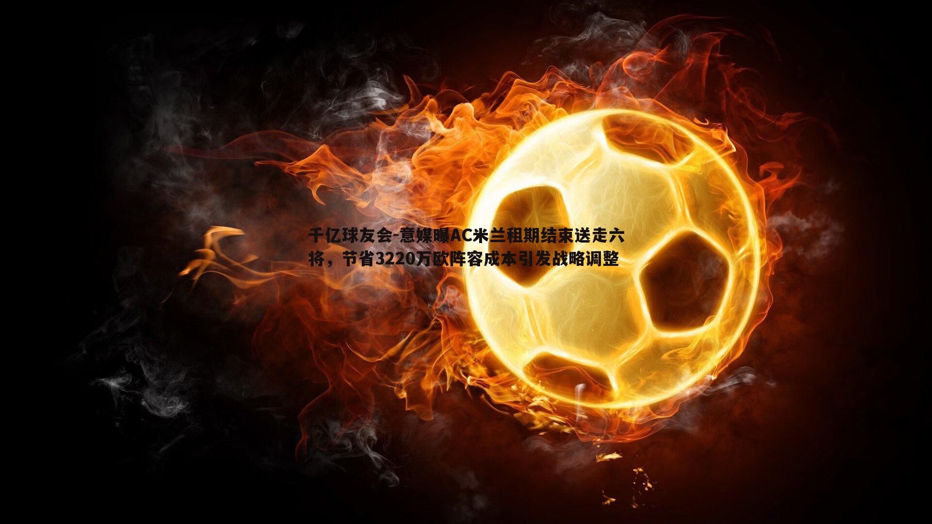 意媒曝AC米兰租期结束送走六将，节省3220万欧阵容成本引发战略调整