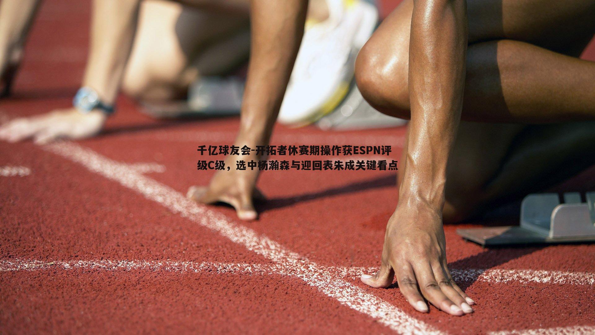 开拓者休赛期操作获ESPN评级C级，选中杨瀚森与迎回表朱成关键看点