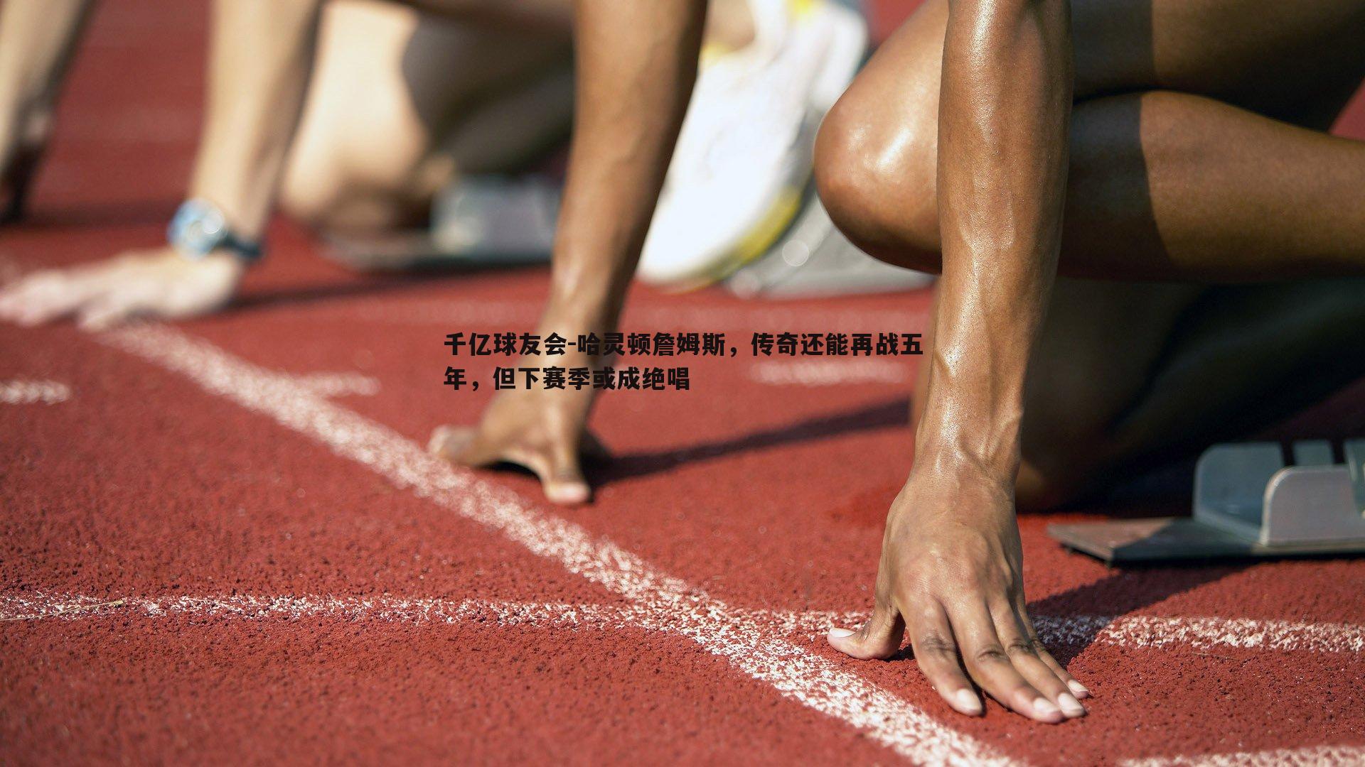 哈灵顿詹姆斯，传奇还能再战五年，但下赛季或成绝唱