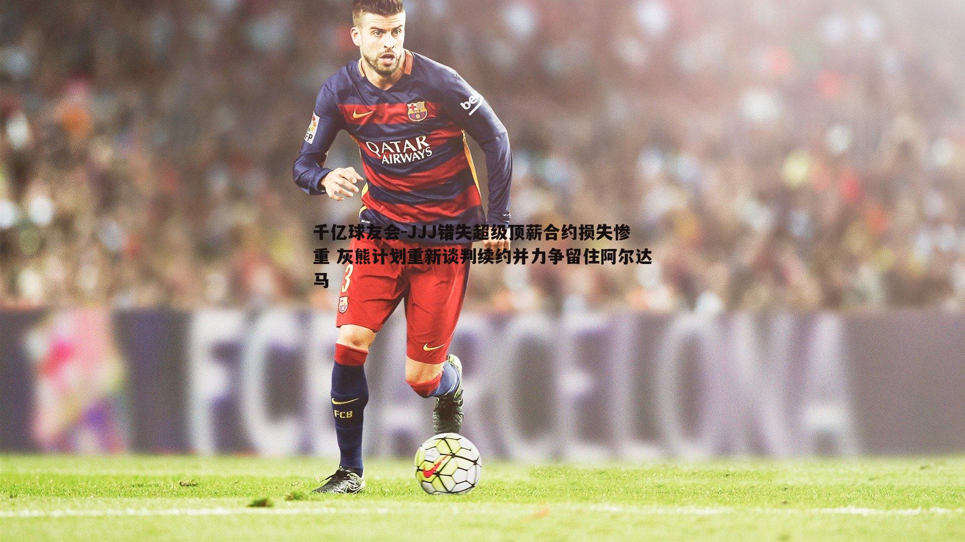 JJJ错失超级顶薪合约损失惨重 灰熊计划重新谈判续约并力争留住阿尔达马