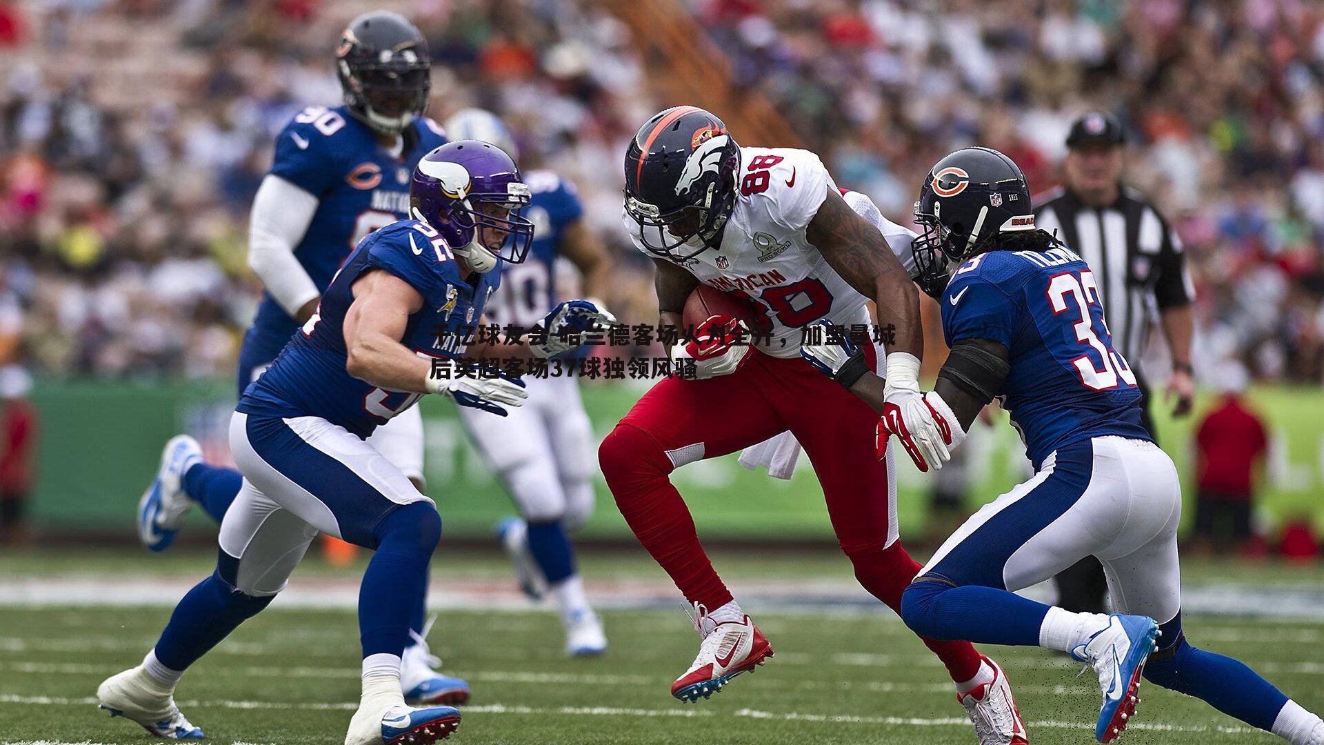 哈兰德客场火力全开,加盟曼城后英超客场37球独领风骚