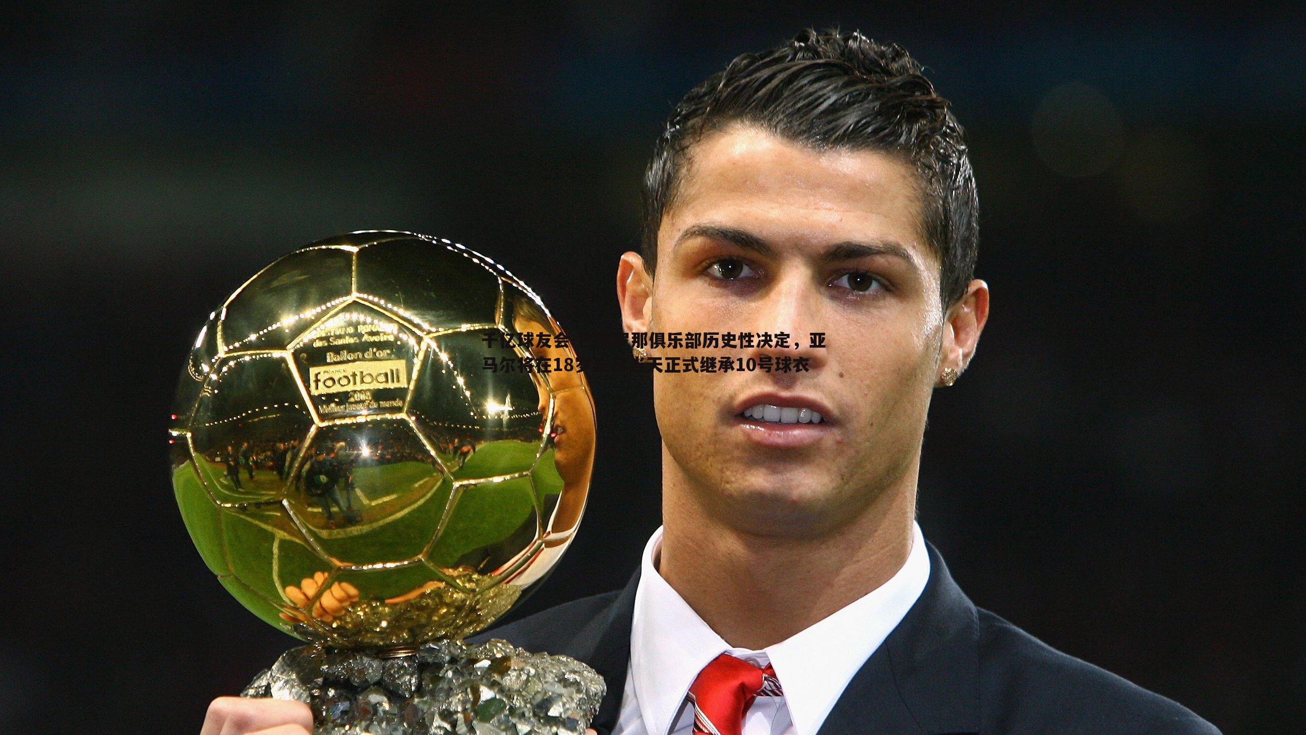 巴塞罗那俱乐部历史性决定,亚马尔将在18岁生日当天正式继承10号球衣