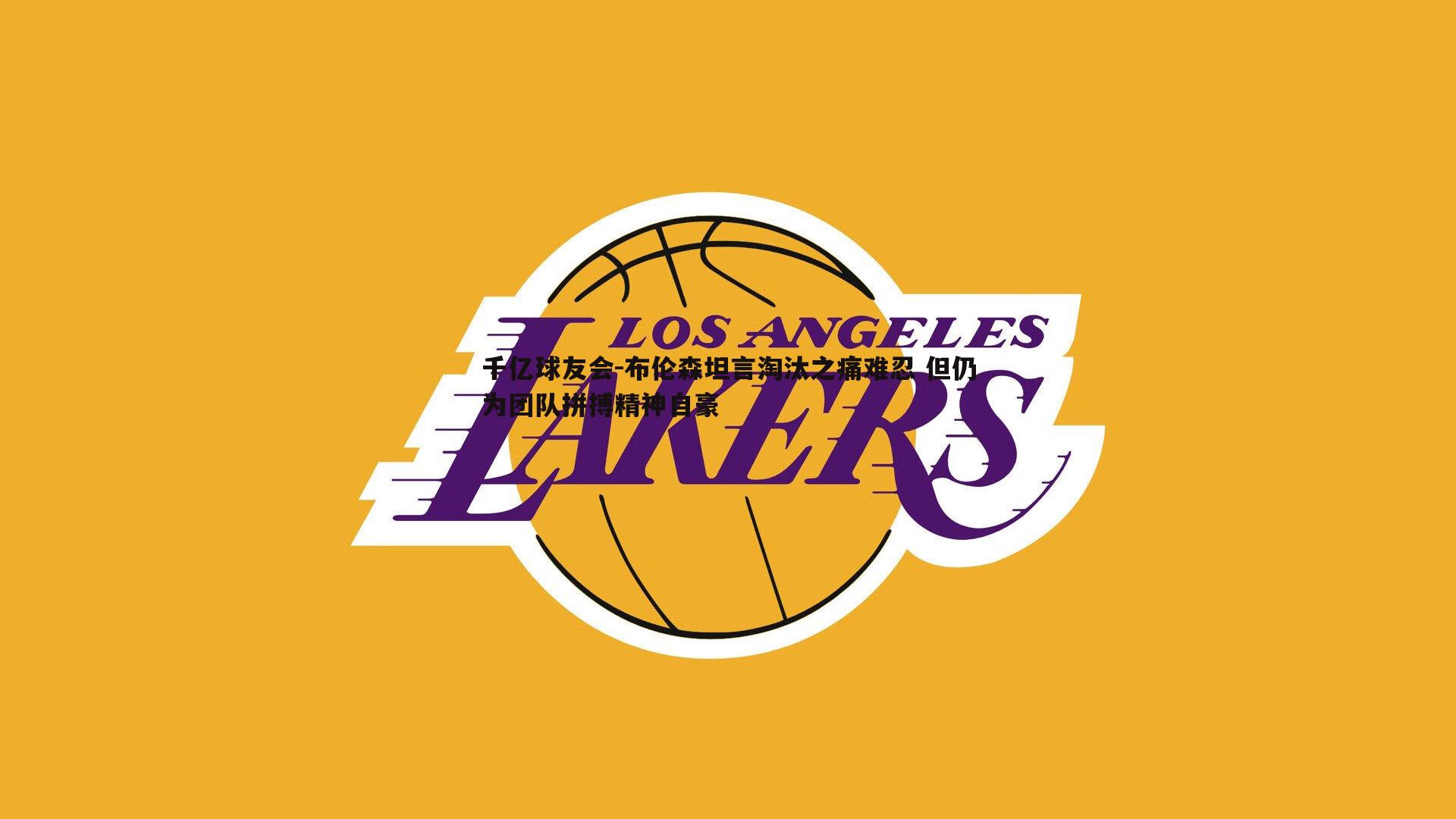 布伦森坦言淘汰之痛难忍 但仍为团队拼搏精神自豪