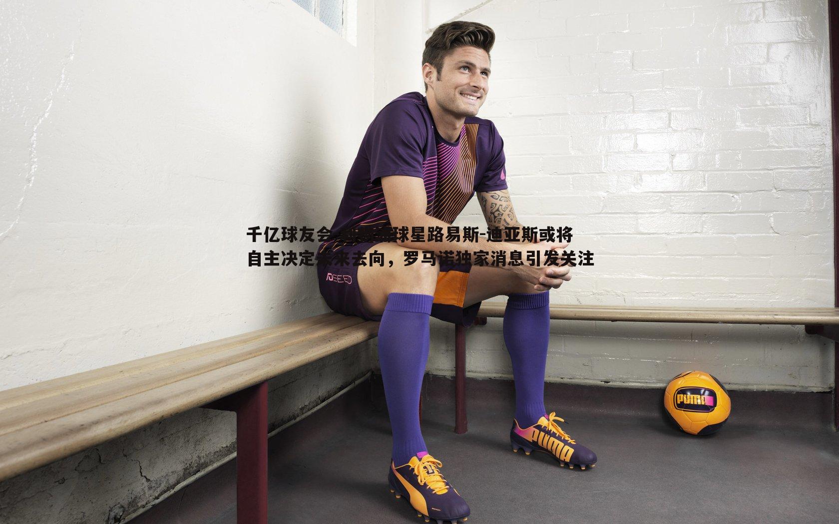 利物浦球星路易斯-迪亚斯或将自主决定未来去向,罗马诺独家消息引发关注