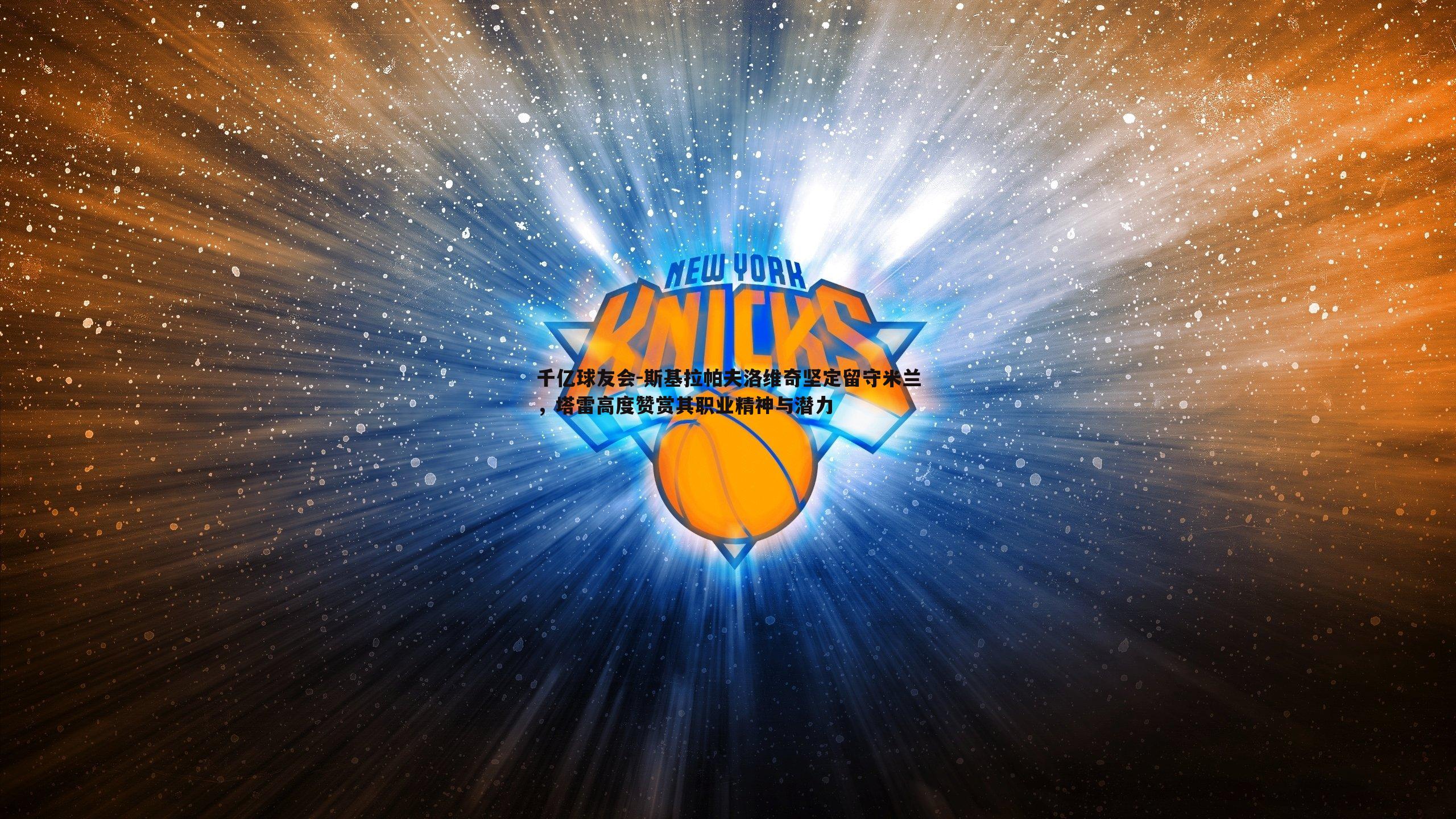 斯基拉帕夫洛维奇坚定留守米兰,塔雷高度赞赏其职业精神与潜力