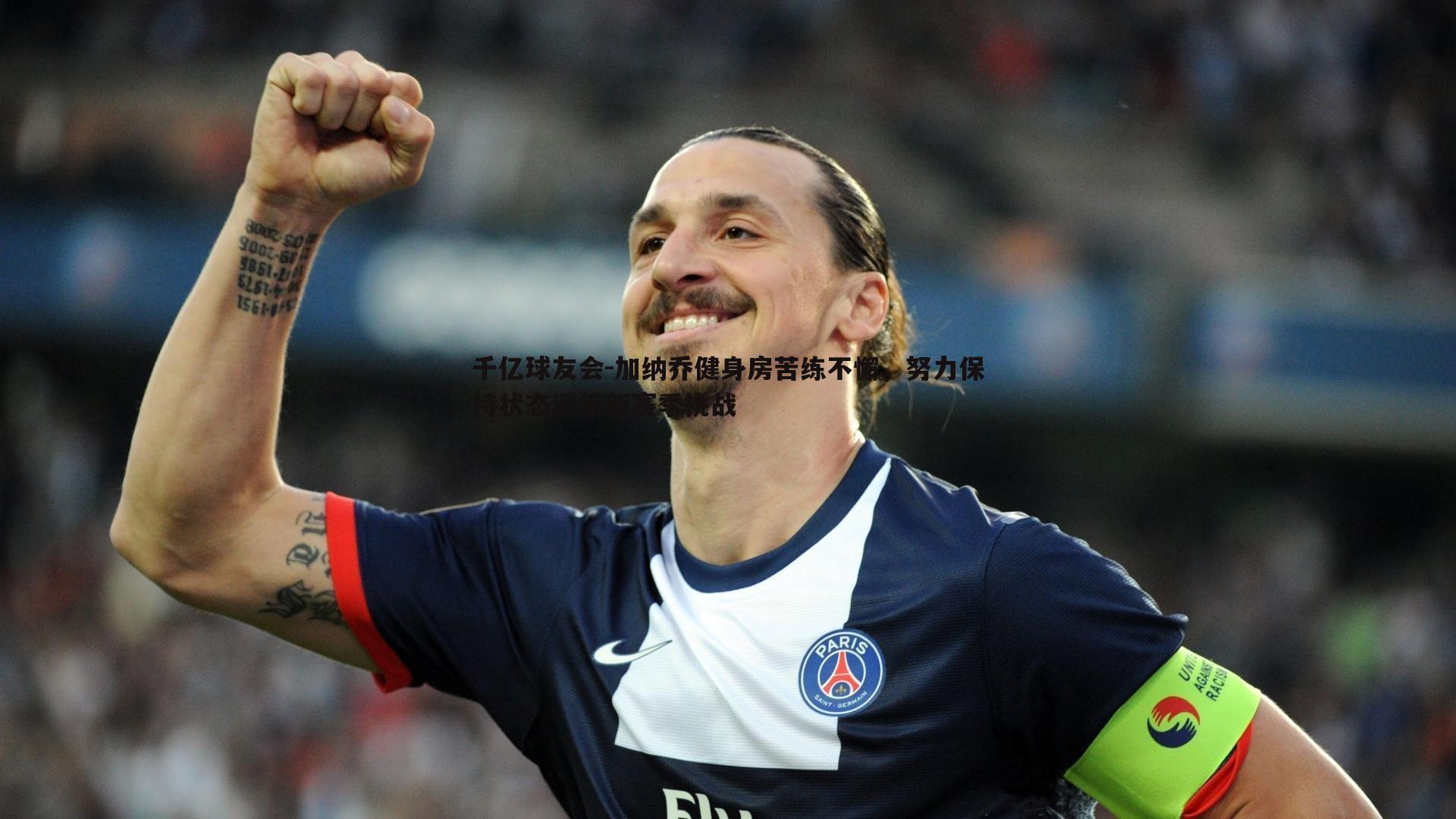 加纳乔健身房苦练不懈，努力保持状态迎接新赛季挑战